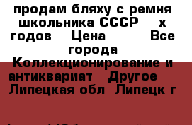 продам бляху с ремня школьника СССР 50-х годов. › Цена ­ 650 - Все города Коллекционирование и антиквариат » Другое   . Липецкая обл.,Липецк г.